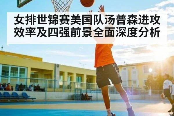 女排世锦赛美国队汤普森进攻效率及四强前景全面深度分析