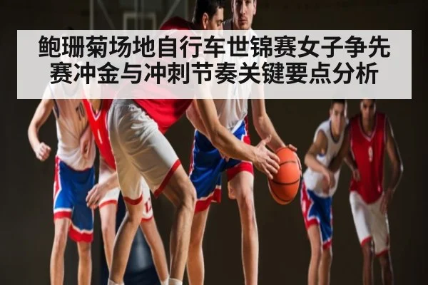 鲍珊菊场地自行车世锦赛女子争先赛冲金与冲刺节奏关键要点分析