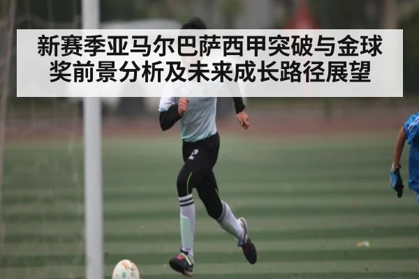 新赛季亚马尔巴萨西甲突破与金球奖前景分析及未来成长路径展望