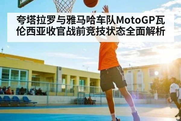 夸塔拉罗与雅马哈车队MotoGP瓦伦西亚收官战前竞技状态全面解析