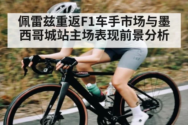 佩雷兹重返F1车手市场与墨西哥城站主场表现前景分析